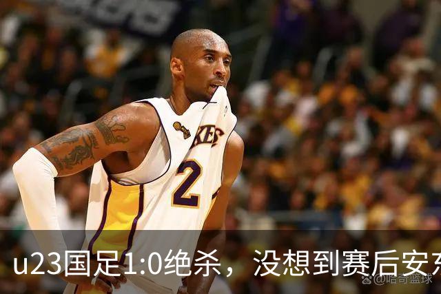 u23国足1:0绝杀，没想到赛后安东尼奥说得这直白，踢得不好不怨别的